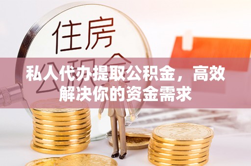 兰坪私人代办提取公积金，高效解决你的资金需求