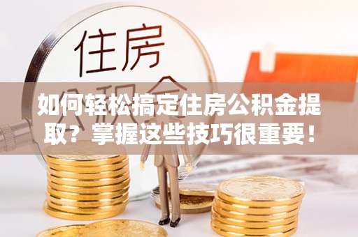 兰坪如何轻松搞定住房公积金提取？掌握这些技巧很重要！
