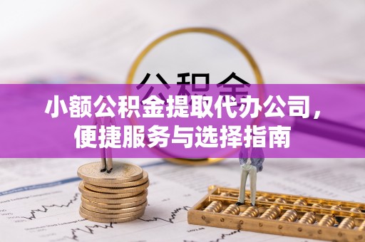 兰坪小额公积金提取代办公司，便捷服务与选择指南