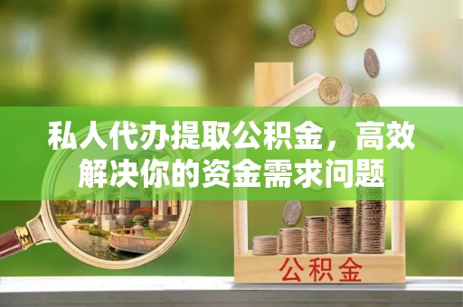 兰坪私人代办提取公积金，高效解决你的资金需求问题