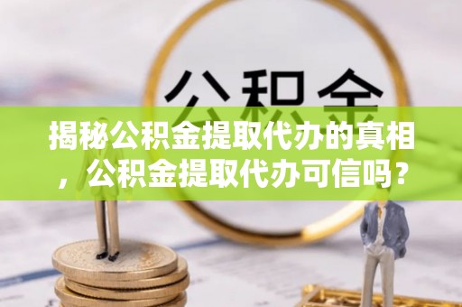 兰坪揭秘公积金提取代办的真相，公积金提取代办可信吗？