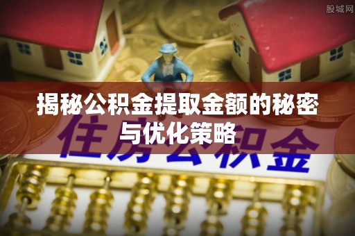 兰坪揭秘公积金提取金额的秘密与优化策略