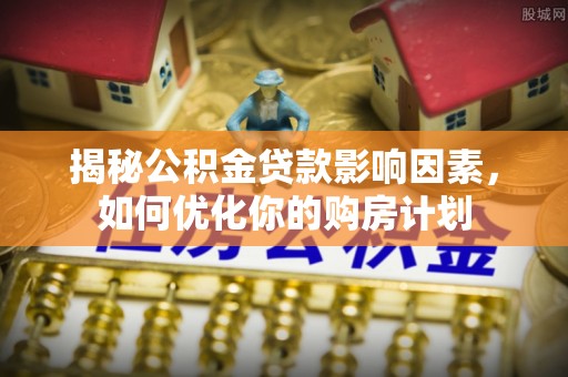 兰坪揭秘公积金贷款影响因素，如何优化你的购房计划