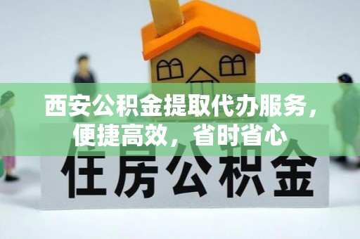 兰坪西安公积金提取代办服务，便捷高效，省时省心
