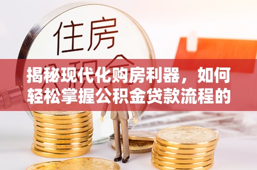 兰坪揭秘现代化购房利器，如何轻松掌握公积金贷款流程的每一个细节