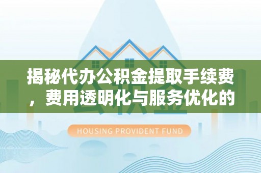 兰坪揭秘代办公积金提取手续费，费用透明化与服务优化的关键