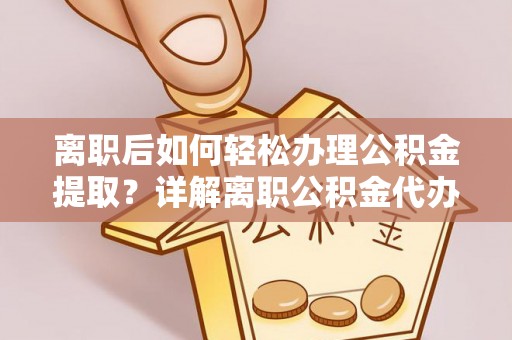 兰坪离职后如何轻松办理公积金提取？详解离职公积金代办提取流程