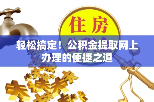 兰坪轻松搞定！公积金提取网上办理的便捷之道