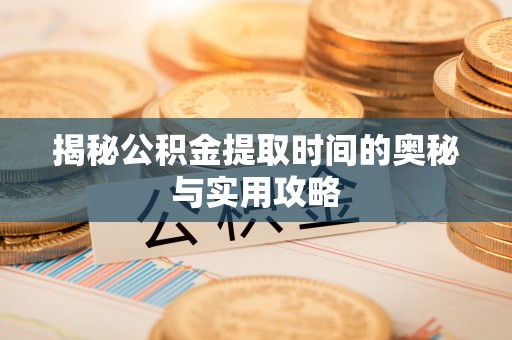 兰坪揭秘公积金提取时间的奥秘与实用攻略