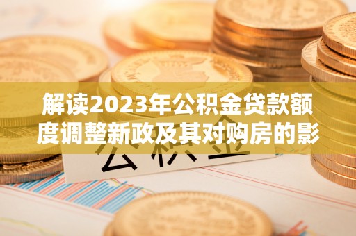 兰坪解读2023年公积金贷款额度调整新政及其对购房的影响