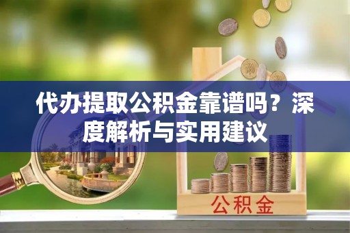 兰坪代办提取公积金靠谱吗？深度解析与实用建议