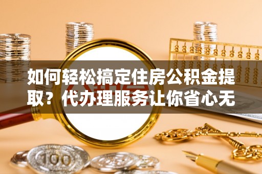 兰坪如何轻松搞定住房公积金提取？代办理服务让你省心无忧