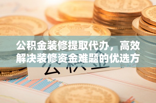 兰坪公积金装修提取代办，高效解决装修资金难题的优选方案