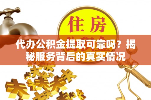 兰坪代办公积金提取可靠吗？揭秘服务背后的真实情况