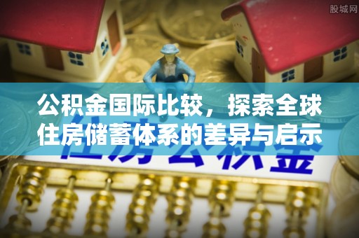 兰坪公积金国际比较，探索全球住房储蓄体系的差异与启示