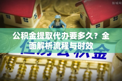 兰坪公积金提取代办要多久？全面解析流程与时效