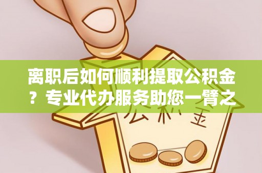 兰坪离职后如何顺利提取公积金？专业代办服务助您一臂之力