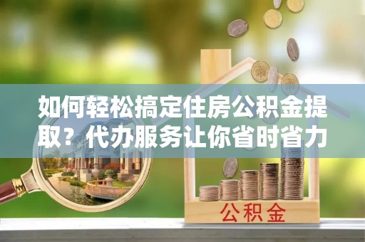 兰坪如何轻松搞定住房公积金提取？代办服务让你省时省力