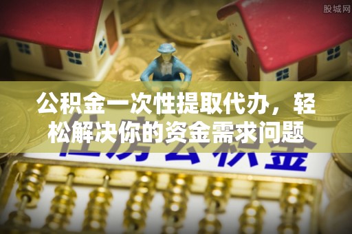 兰坪公积金一次性提取代办，轻松解决你的资金需求问题