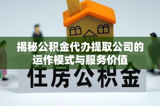 兰坪揭秘公积金代办提取公司的运作模式与服务价值