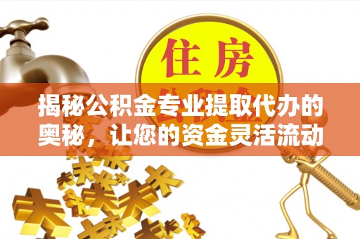 兰坪揭秘公积金专业提取代办的奥秘，让您的资金灵活流动