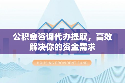 兰坪公积金咨询代办提取，高效解决你的资金需求