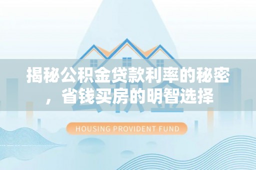 兰坪揭秘公积金贷款利率的秘密，省钱买房的明智选择