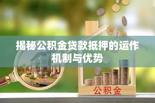 兰坪揭秘公积金贷款抵押的运作机制与优势