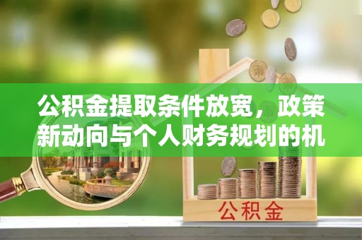 兰坪公积金提取条件放宽，政策新动向与个人财务规划的机遇