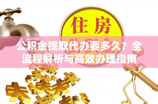 兰坪公积金提取代办要多久？全流程解析与高效办理指南