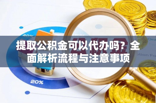 兰坪提取公积金可以代办吗？全面解析流程与注意事项