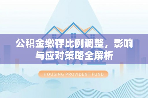 兰坪公积金缴存比例调整，影响与应对策略全解析