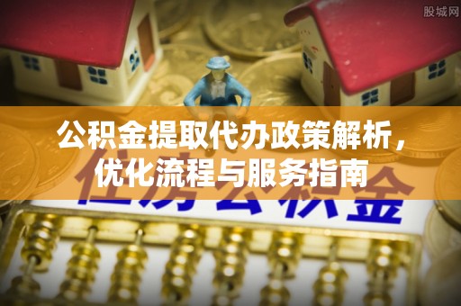兰坪公积金提取代办政策解析，优化流程与服务指南