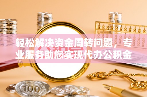 兰坪轻松解决资金周转问题，专业服务助您实现代办公积金提取