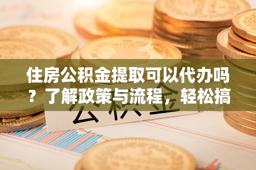 兰坪住房公积金提取可以代办吗？了解政策与流程，轻松搞定公积金提取