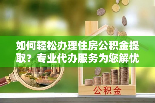 兰坪如何轻松办理住房公积金提取？专业代办服务为您解忧