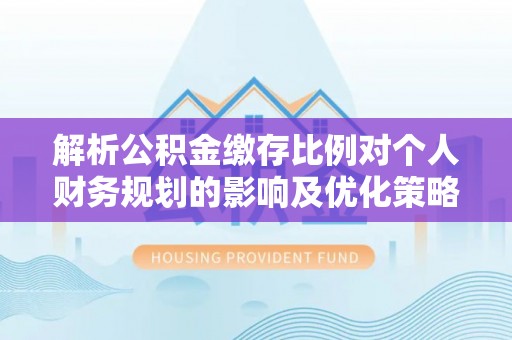 兰坪解析公积金缴存比例对个人财务规划的影响及优化策略