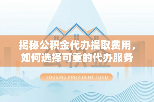 兰坪揭秘公积金代办提取费用，如何选择可靠的代办服务