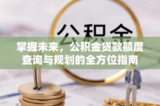 兰坪掌握未来，公积金贷款额度查询与规划的全方位指南