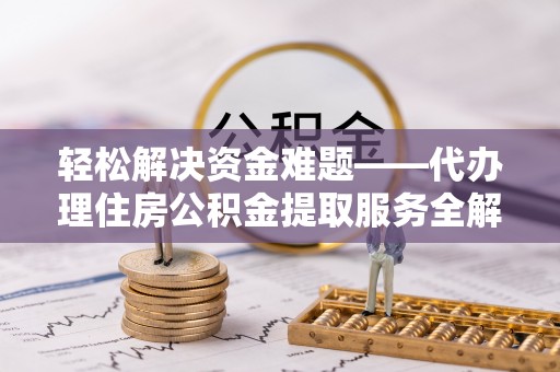 兰坪轻松解决资金难题——代办理住房公积金提取服务全解析