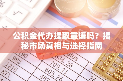 兰坪公积金代办提取靠谱吗？揭秘市场真相与选择指南
