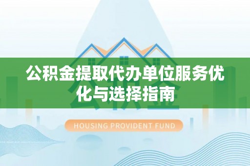 兰坪公积金提取代办单位服务优化与选择指南
