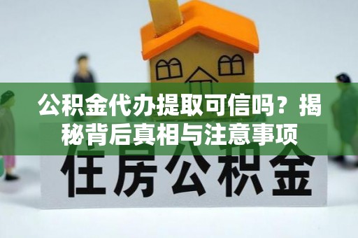 兰坪公积金代办提取可信吗？揭秘背后真相与注意事项