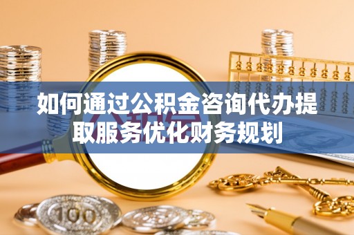 兰坪如何通过公积金咨询代办提取服务优化财务规划