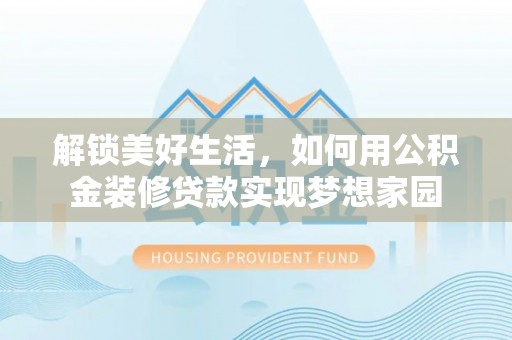 兰坪解锁美好生活，如何用公积金装修贷款实现梦想家园