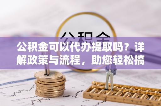兰坪公积金可以代办提取吗？详解政策与流程，助您轻松搞定！