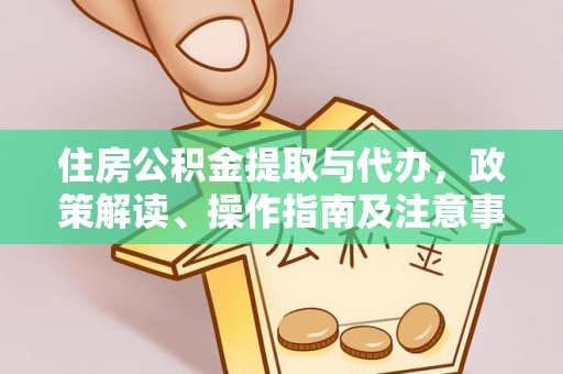 兰坪住房公积金提取与代办，政策解读、操作指南及注意事项