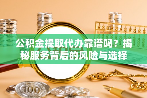 兰坪公积金提取代办靠谱吗？揭秘服务背后的风险与选择