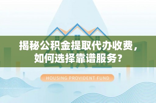 兰坪揭秘公积金提取代办收费，如何选择靠谱服务？
