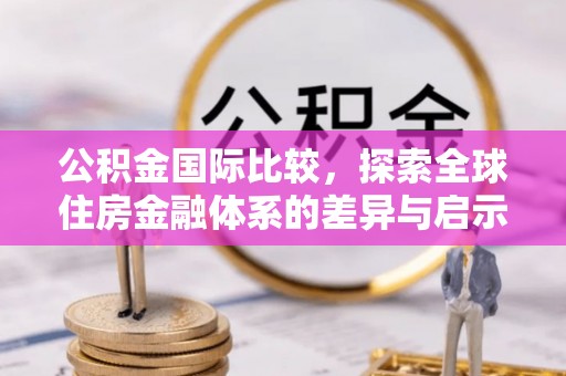兰坪公积金国际比较，探索全球住房金融体系的差异与启示